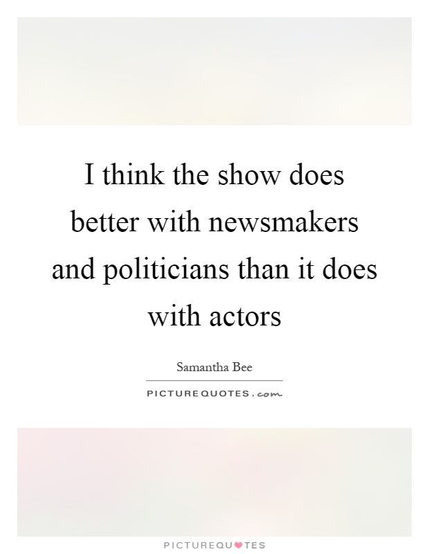 I think the show does better with newsmakers and politicians than it does with actors Picture Quote #1