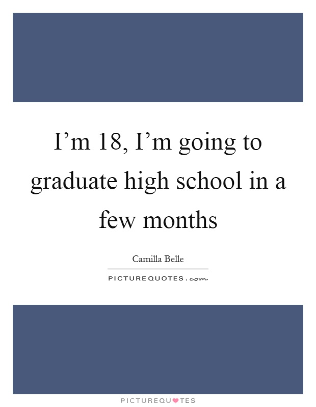 I’m 18, I’m going to graduate high school in a few months Picture Quote #1