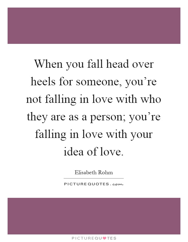 When you fall head over heels for someone, you’re not falling in love with who they are as a person; you’re falling in love with your idea of love Picture Quote #1