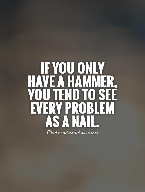 If you only have a hammer, you tend to see every problem as a nail Picture Quote #1