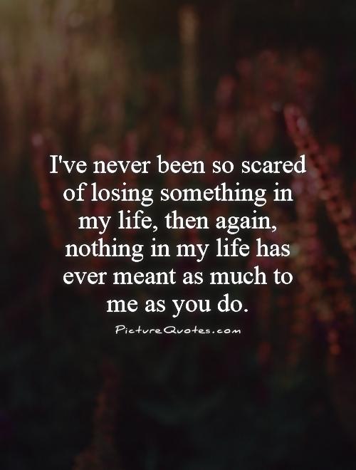 I've never been so scared of losing something in my life, then again, nothing in my life has ever meant as much to me as you do Picture Quote #1