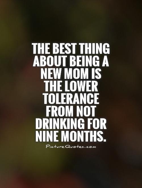 The best thing about being a new mom is the lower tolerance from not drinking for nine months Picture Quote #1