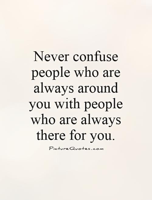 Never confuse people who are always around you with people who are always there for you Picture Quote #1