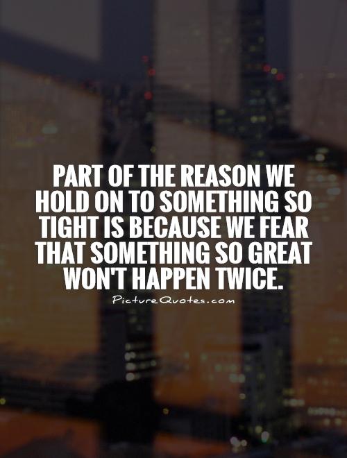 Part of the reason we hold on to something so tight is because we fear that something so great won't happen twice Picture Quote #1