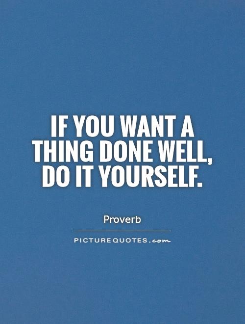 if you want something done well do it yourself