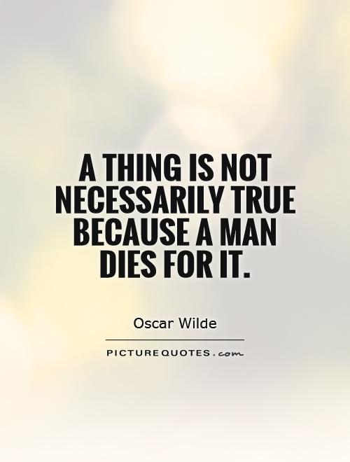 A thing is not necessarily true because a man dies for it Picture Quote #1