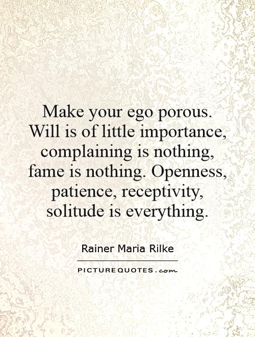 Make your ego porous. Will is of little importance, complaining is nothing, fame is nothing. Openness, patience, receptivity, solitude is everything Picture Quote #1
