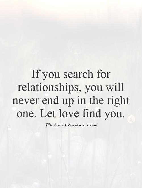 If you search for relationships, you will never end up in the right one. Let love find you Picture Quote #1