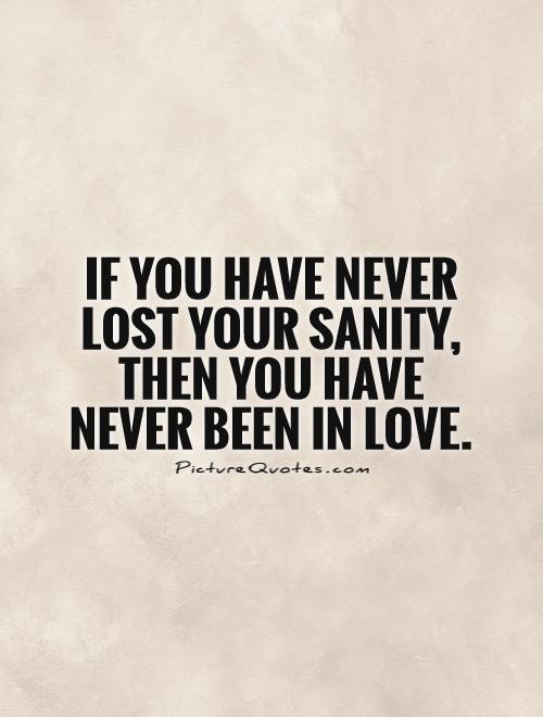 If you have never lost your sanity, then you have never been in love Picture Quote #1