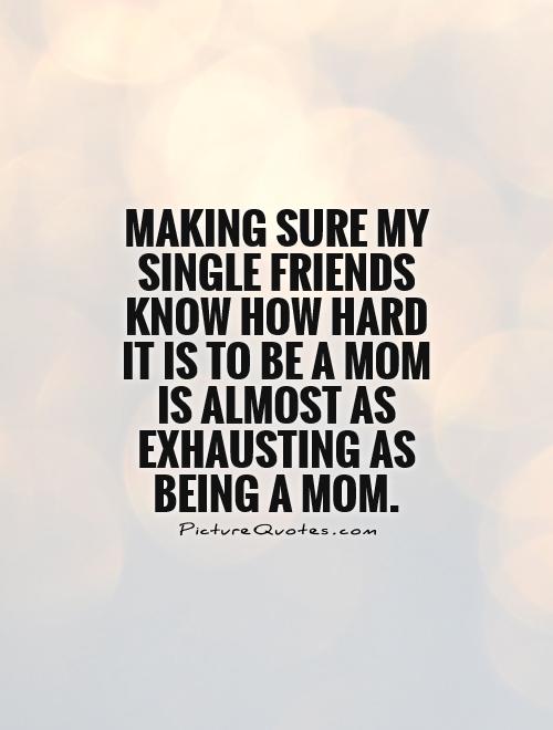Making sure my single friends know how hard it is to be a mom is almost as exhausting as being a mom Picture Quote #1