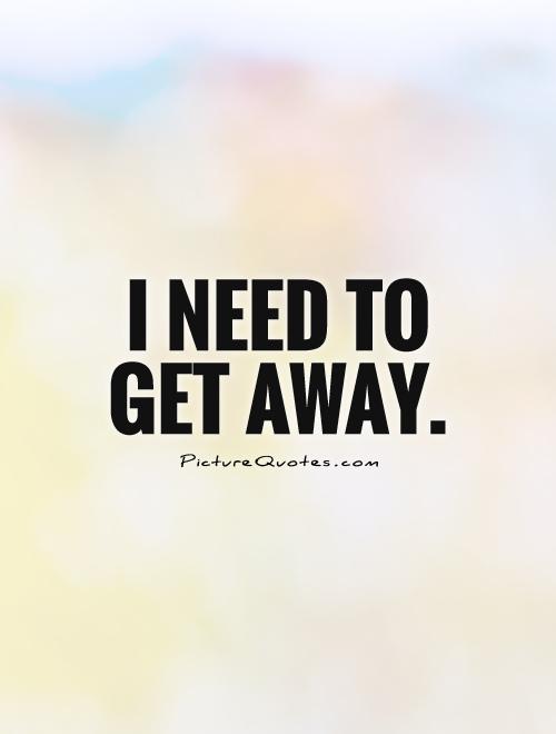 I need to get away Picture Quote #1