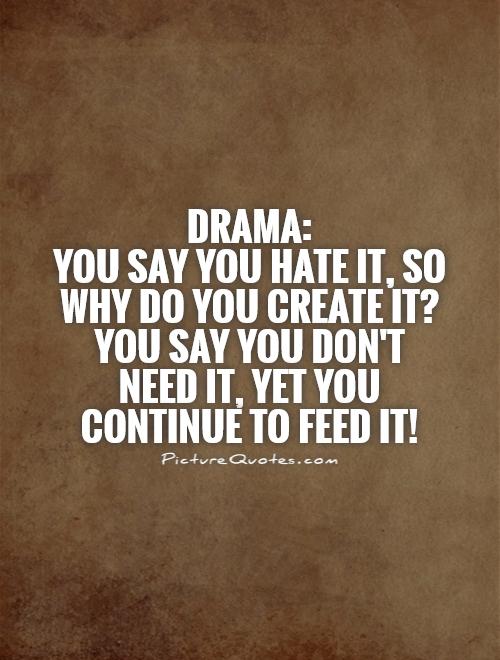 DRAMA:  You say you hate it, so why do you create it? You say you don't need it, yet you continue to feed it! Picture Quote #1