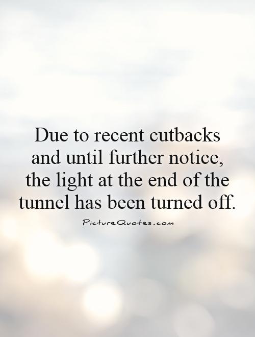 Due to recent cutbacks and until further notice, the light at the end of the tunnel has been turned off Picture Quote #1