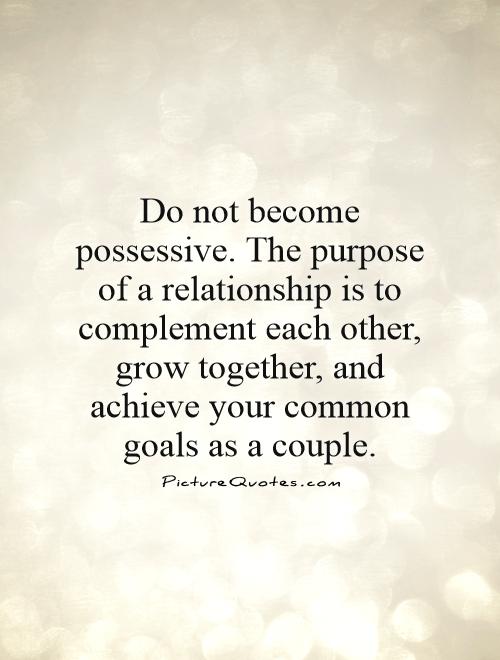 Do not become possessive. The purpose of a relationship is to complement each other, grow together, and achieve your common goals as a couple Picture Quote #1