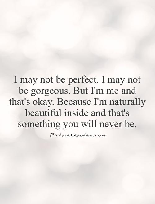 I may not be perfect. I may not be gorgeous. But I'm me and that's okay. Because I'm naturally beautiful inside and that's something you will never be Picture Quote #1