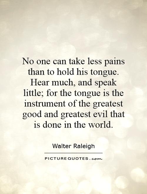 No one can take less pains than to hold his tongue. Hear much, and speak little; for the tongue is the instrument of the greatest good and greatest evil that is done in the world Picture Quote #1