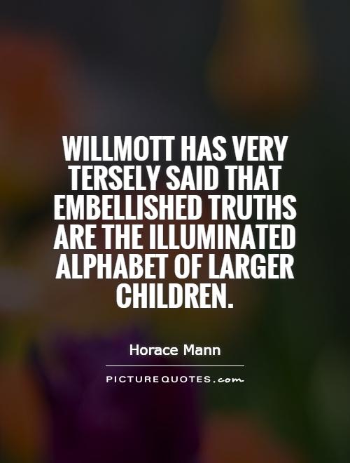 Willmott has very tersely said that embellished truths are the illuminated alphabet of larger children Picture Quote #1