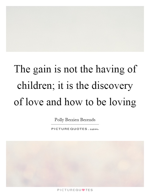 The gain is not the having of children; it is the discovery of love and how to be loving Picture Quote #1