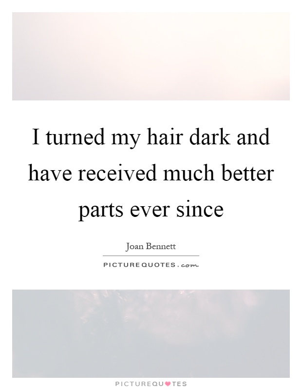 I turned my hair dark and have received much better parts ever since Picture Quote #1