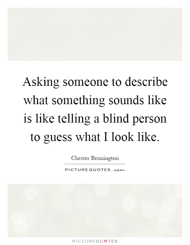 Asking someone to describe what something sounds like is like telling a blind person to guess what I look like Picture Quote #1
