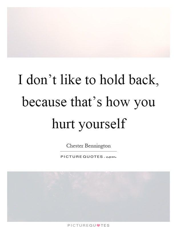 I don’t like to hold back, because that’s how you hurt yourself Picture Quote #1