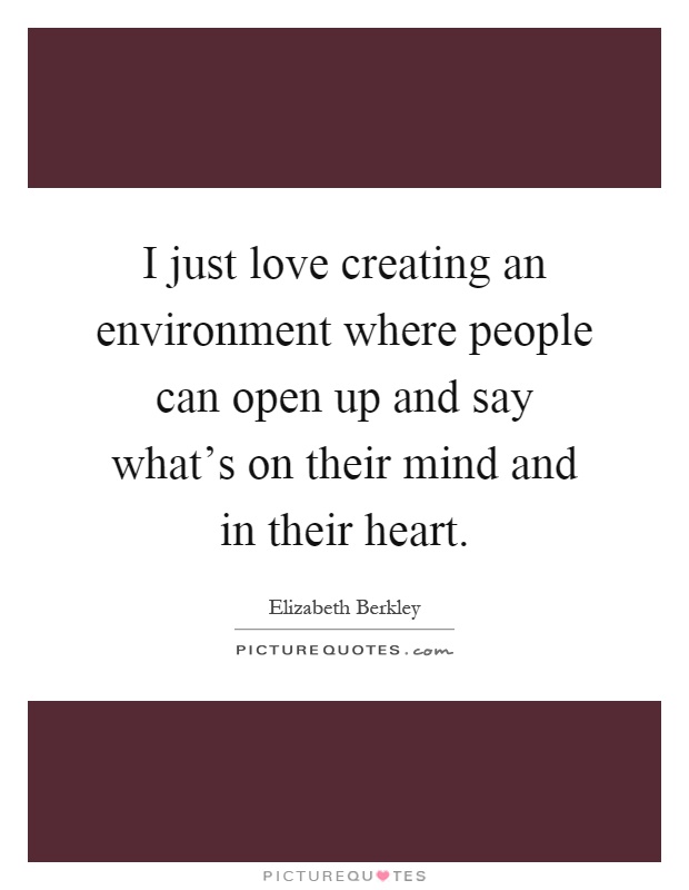 I just love creating an environment where people can open up and say what’s on their mind and in their heart Picture Quote #1