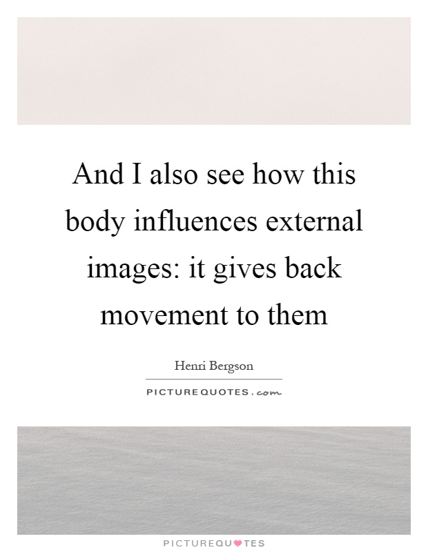 And I also see how this body influences external images: it gives back movement to them Picture Quote #1