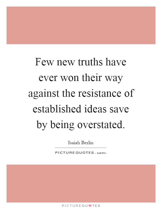 Few new truths have ever won their way against the resistance of established ideas save by being overstated Picture Quote #1