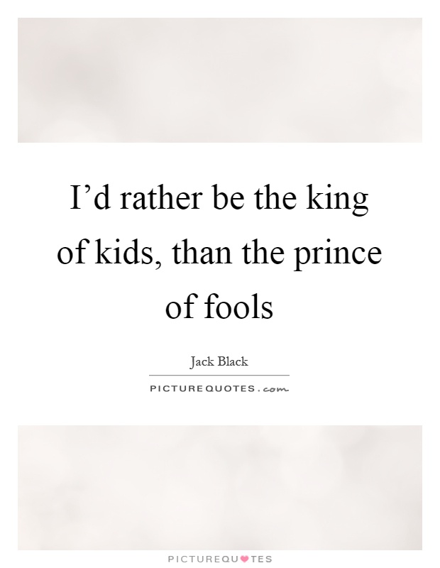 I’d rather be the king of kids, than the prince of fools Picture Quote #1