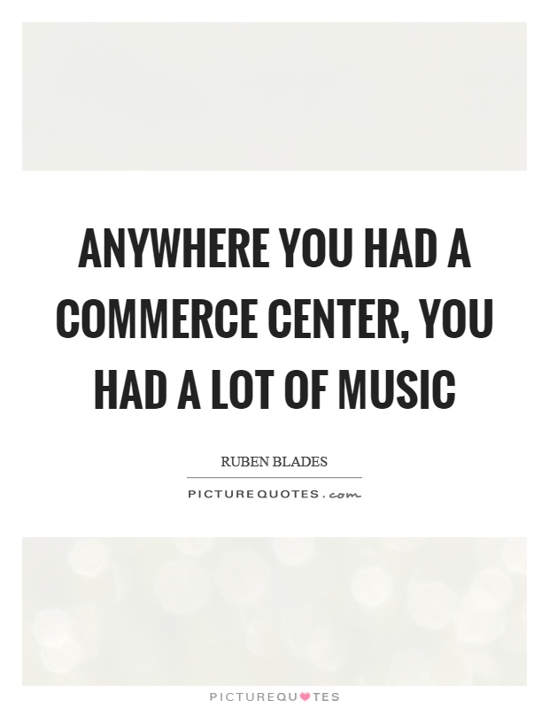 Anywhere you had a commerce center, you had a lot of music Picture Quote #1
