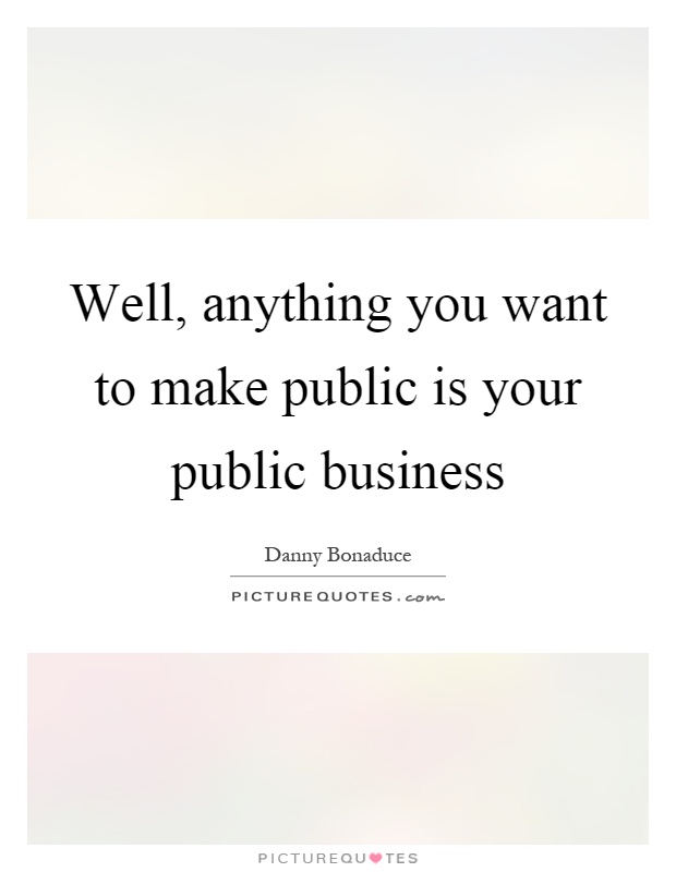 Well, anything you want to make public is your public business Picture Quote #1