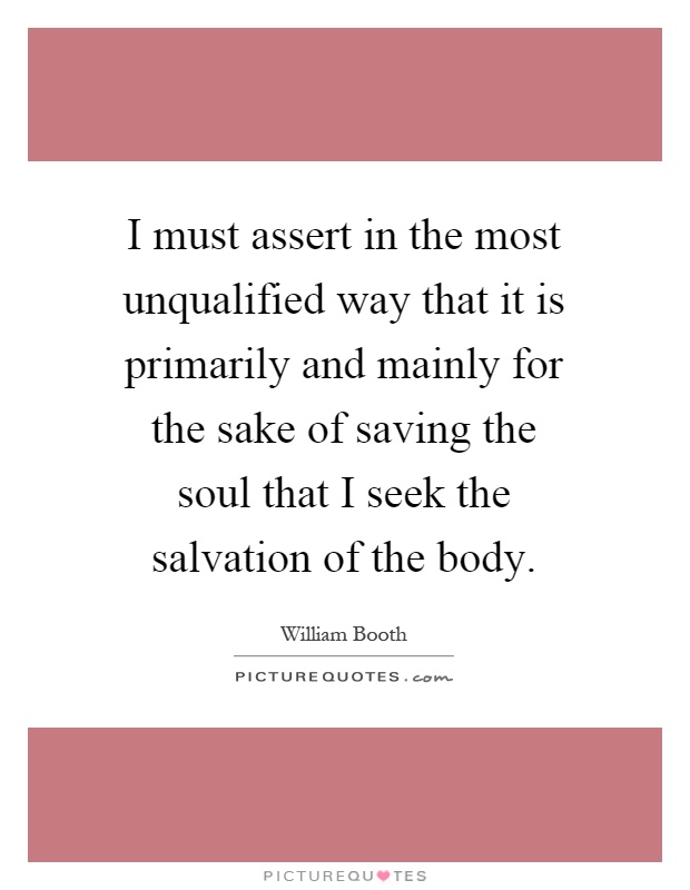 I must assert in the most unqualified way that it is primarily and mainly for the sake of saving the soul that I seek the salvation of the body Picture Quote #1