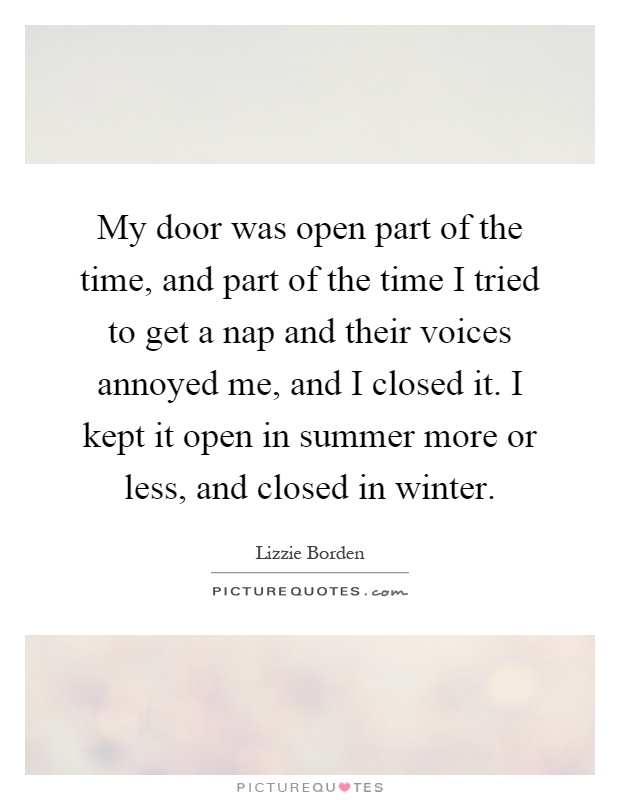 My door was open part of the time, and part of the time I tried to get a nap and their voices annoyed me, and I closed it. I kept it open in summer more or less, and closed in winter Picture Quote #1