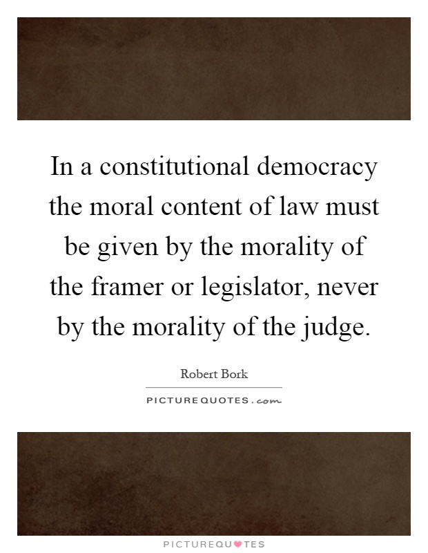 In a constitutional democracy the moral content of law must be given by the morality of the framer or legislator, never by the morality of the judge Picture Quote #1