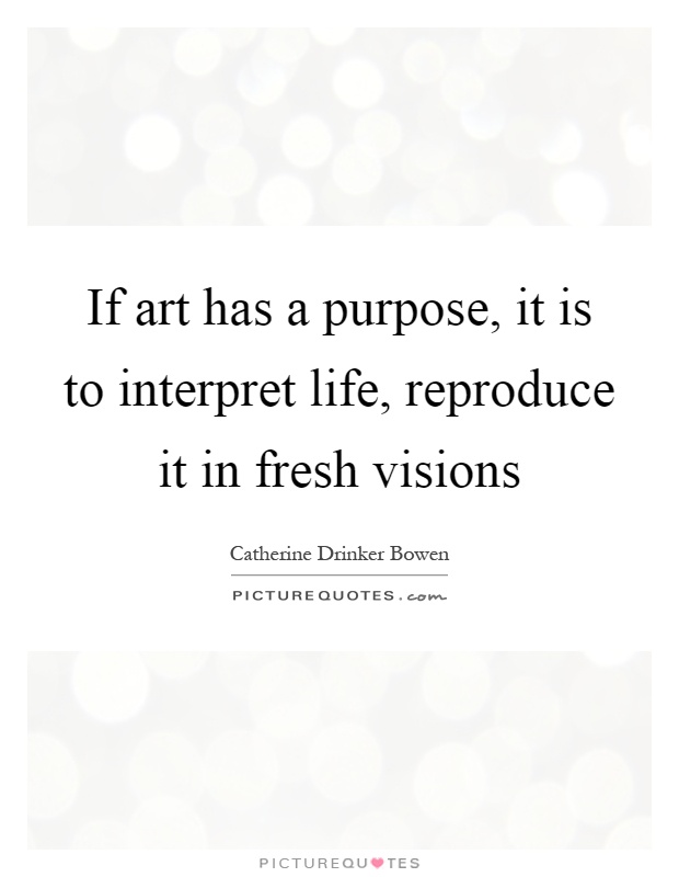 If art has a purpose, it is to interpret life, reproduce it in fresh visions Picture Quote #1