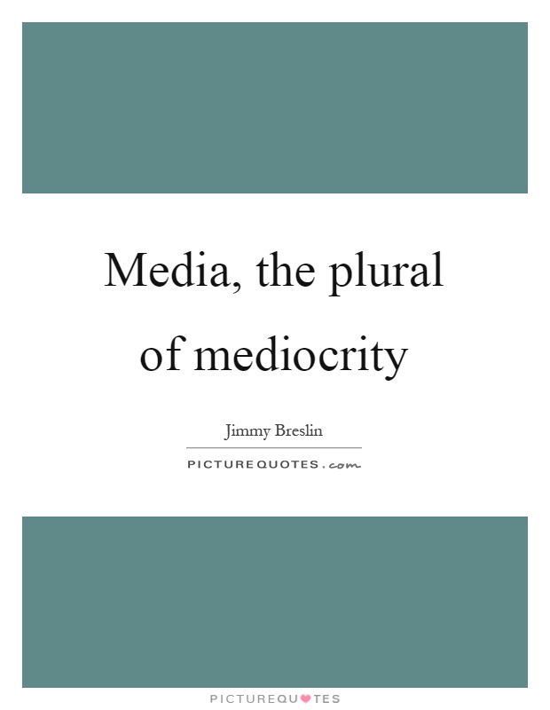 Media, the plural of mediocrity Picture Quote #1