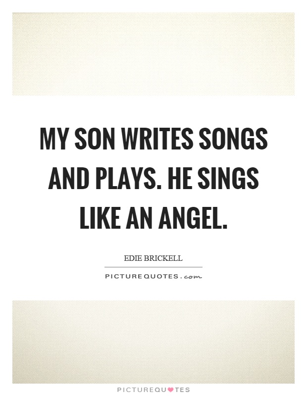 My son writes songs and plays. He sings like an angel Picture Quote #1