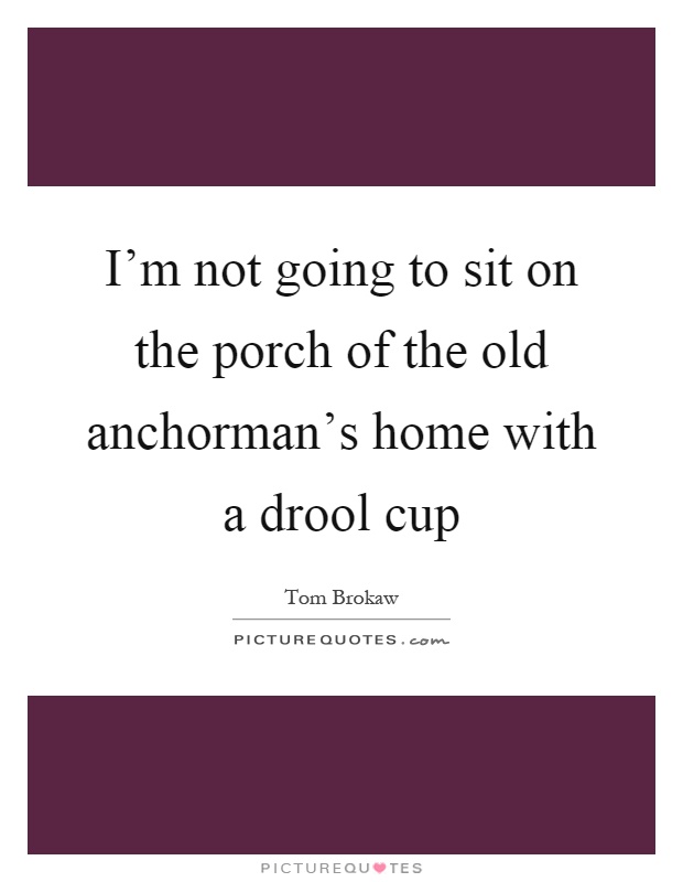 I’m not going to sit on the porch of the old anchorman’s home with a drool cup Picture Quote #1