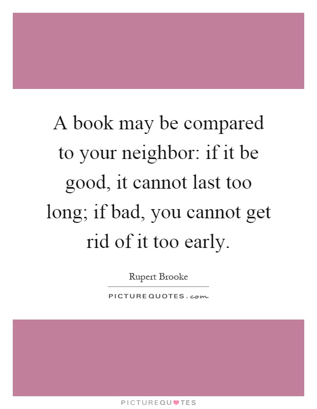 A book may be compared to your neighbor: if it be good, it cannot last too long; if bad, you cannot get rid of it too early Picture Quote #1
