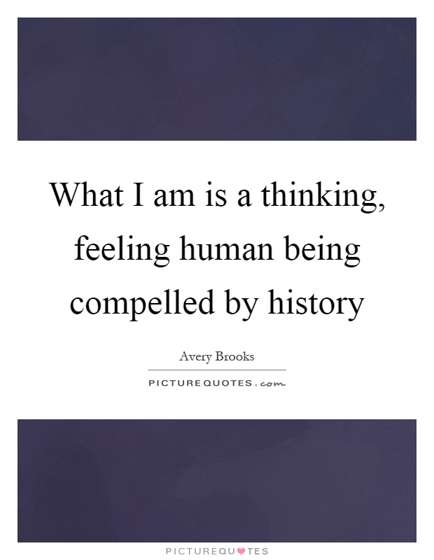 What I am is a thinking, feeling human being compelled by history Picture Quote #1