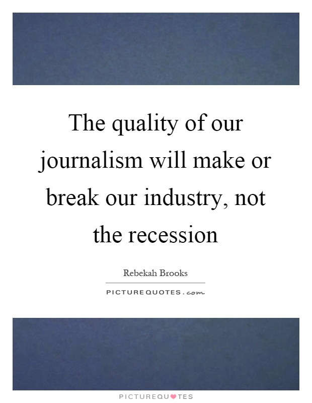 The quality of our journalism will make or break our industry, not the recession Picture Quote #1