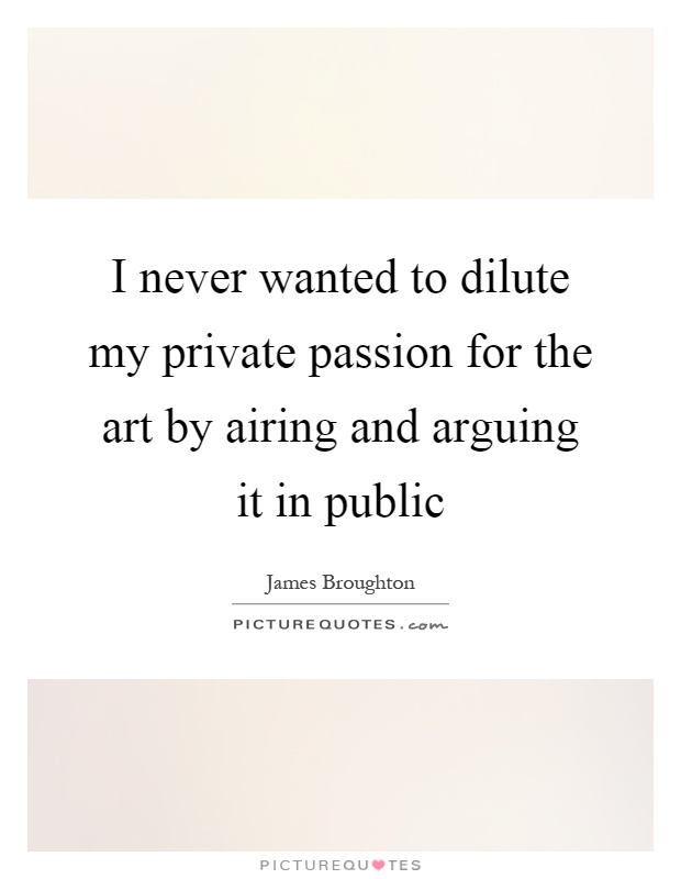 I never wanted to dilute my private passion for the art by airing and arguing it in public Picture Quote #1