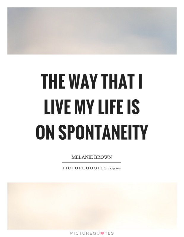The way that I live my life is on spontaneity Picture Quote #1
