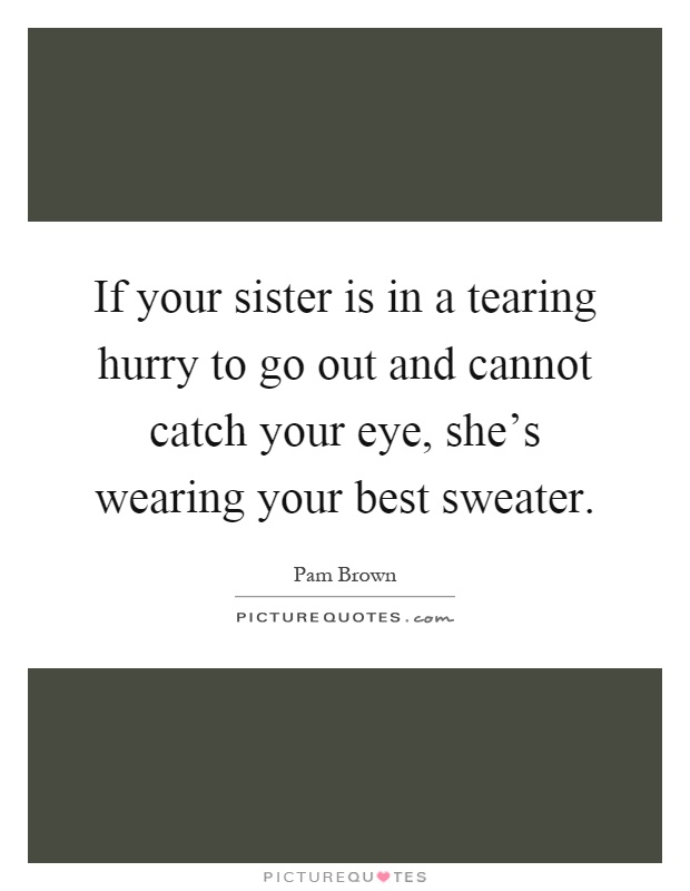If your sister is in a tearing hurry to go out and cannot catch your eye, she’s wearing your best sweater Picture Quote #1