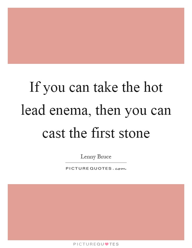 If you can take the hot lead enema, then you can cast the first stone Picture Quote #1