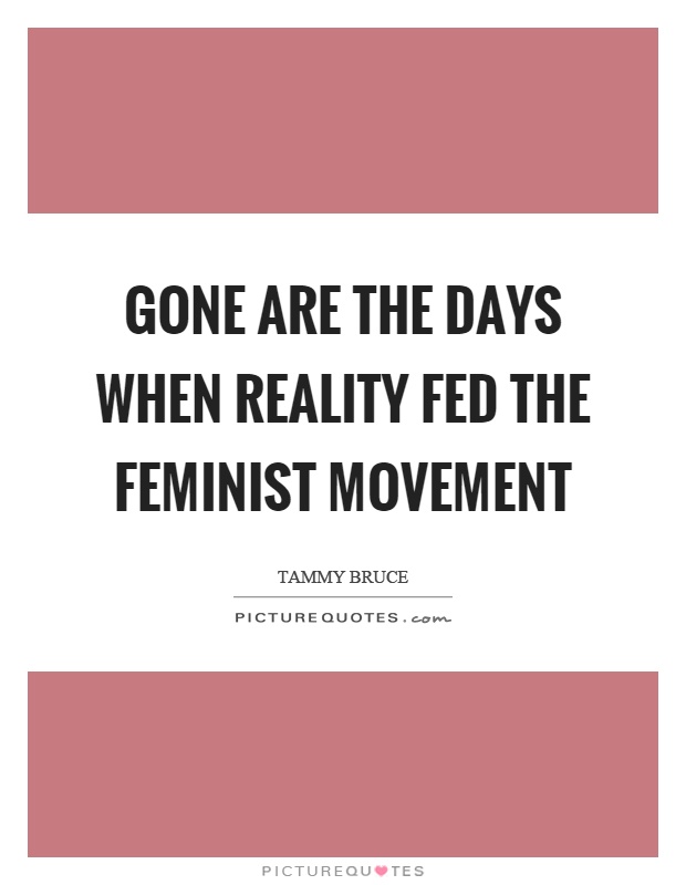 Gone are the days when reality fed the feminist movement Picture Quote #1