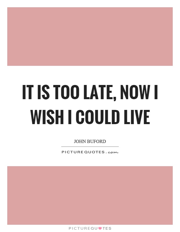 It is too late, now I wish I could live Picture Quote #1