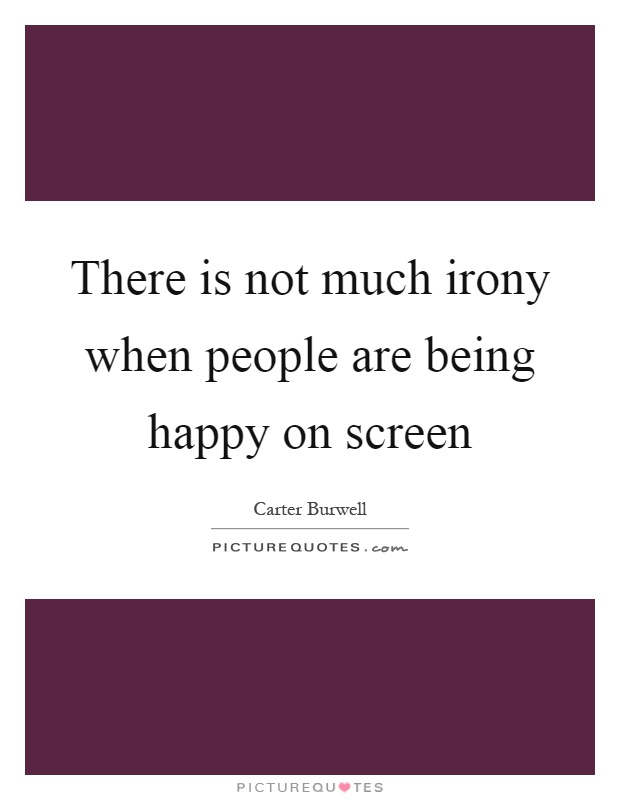 There is not much irony when people are being happy on screen Picture Quote #1