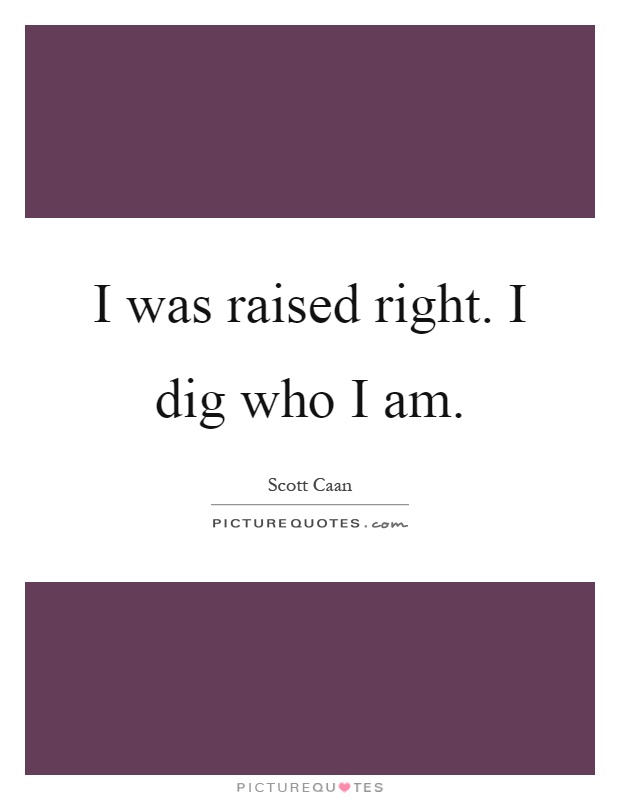I was raised right. I dig who I am Picture Quote #1