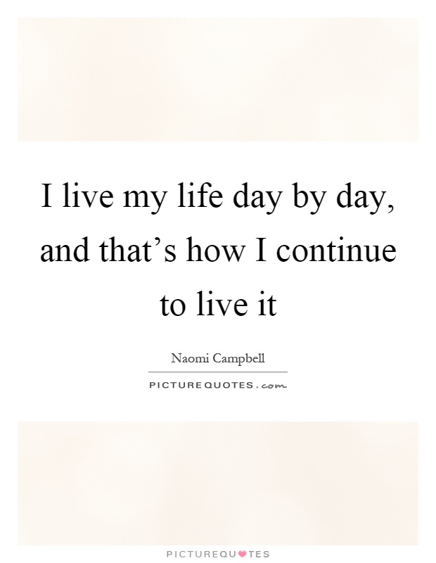 I live my life day by day, and that’s how I continue to live it Picture Quote #1
